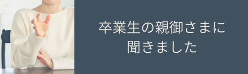 卒業生の親御さまに聞きました